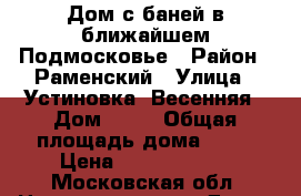 Дом с баней в ближайшем Подмосковье › Район ­ Раменский › Улица ­ Устиновка, Весенняя › Дом ­ 81 › Общая площадь дома ­ 14 › Цена ­ 10 500 000 - Московская обл. Недвижимость » Дома, коттеджи, дачи продажа   . Московская обл.